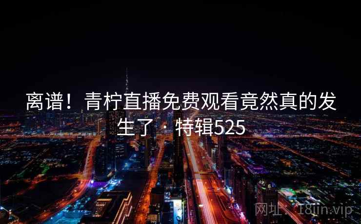 离谱!青柠直播免费观看竟然真的发生了 · 特辑525 离谱!青柠直播免费观看竟然真的发生了 · 特辑525