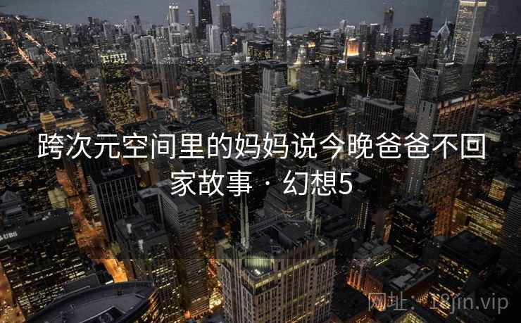 跨次元空间里的妈妈说今晚爸爸不回家故事 · 幻想5 跨次元空间里的妈妈说今晚爸爸不回家故事 · 幻想5