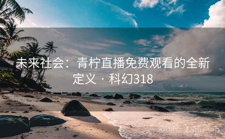 未来社会:青柠直播免费观看的全新定义 · 科幻318 未来社会:青柠直播免费观看的全新定义 · 科幻318