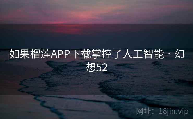 如果榴莲APP下载掌控了人工智能 · 幻想52 如果榴莲APP下载掌控了人工智能 · 幻想52