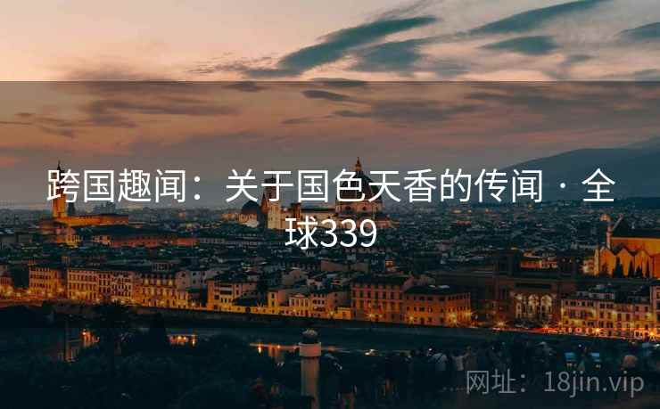 跨国趣闻:关于国色天香的传闻 · 全球339 跨国趣闻:关于国色天香的传闻 · 全球339