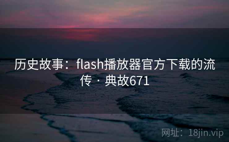 历史故事:flash播放器官方下载的流传 · 典故671 历史故事:flash播放器官方下载的流传 · 典故671