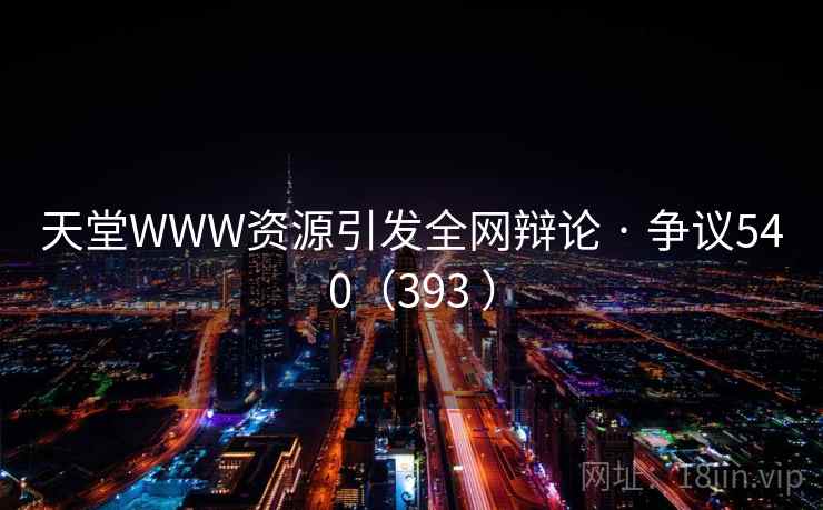 天堂WWW资源引发全网辩论 · 争议540（393 ）
