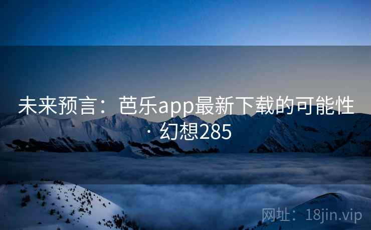 未来预言：芭乐app最新下载的可能性 · 幻想285