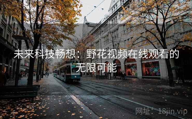 未来科技畅想:野花视频在线观看的无限可能 未来科技畅想:野花视频在线观看的无限可能