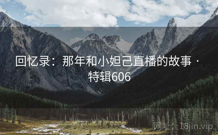 回忆录：那年和小妲己直播的故事 · 特辑606