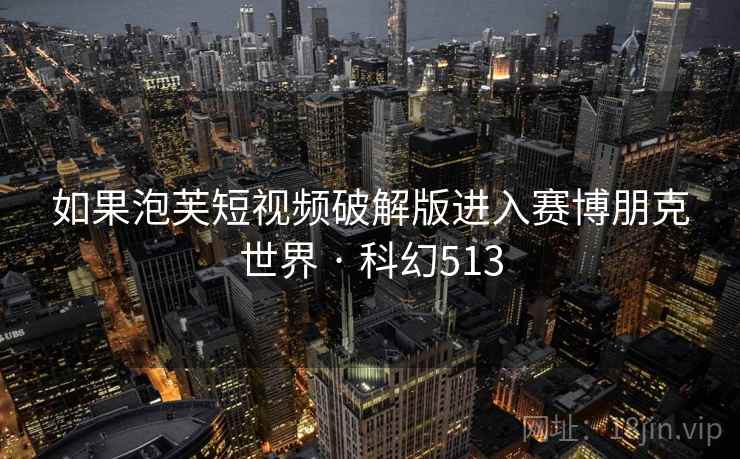 如果泡芙短视频破解版进入赛博朋克世界 · 科幻513 如果泡芙短视频破解版进入赛博朋克世界 · 科幻513