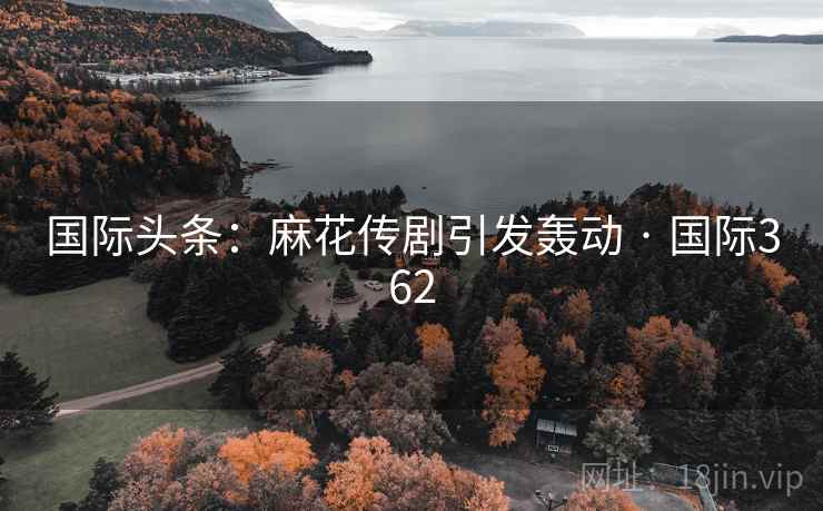 国际头条：麻花传剧引发轰动 · 国际362