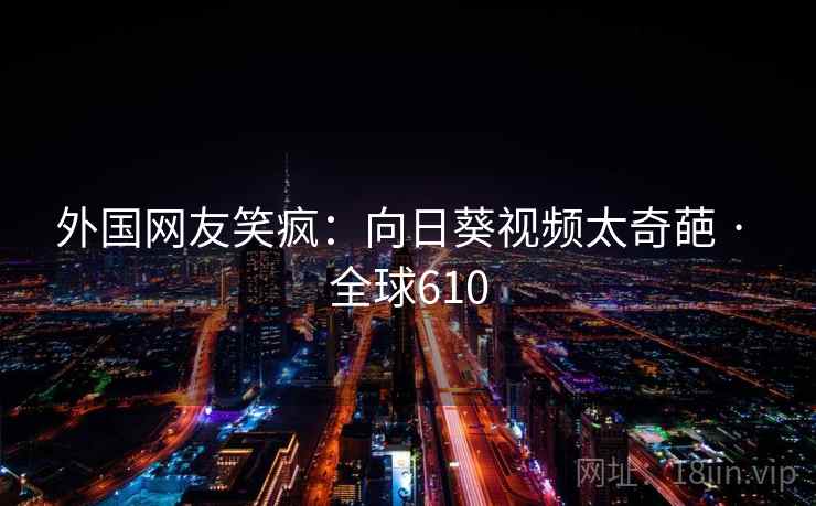 外国网友笑疯:向日葵视频太奇葩 · 全球610 外国网友笑疯:向日葵视频太奇葩 · 全球610