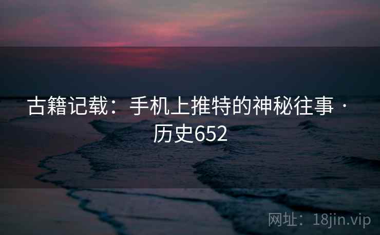 古籍记载:手机上推特的神秘往事 · 历史652 古籍记载:手机上推特的神秘往事 · 历史652