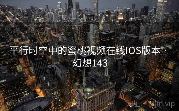 平行时空中的蜜桃视频在线IOS版本 · 幻想143
