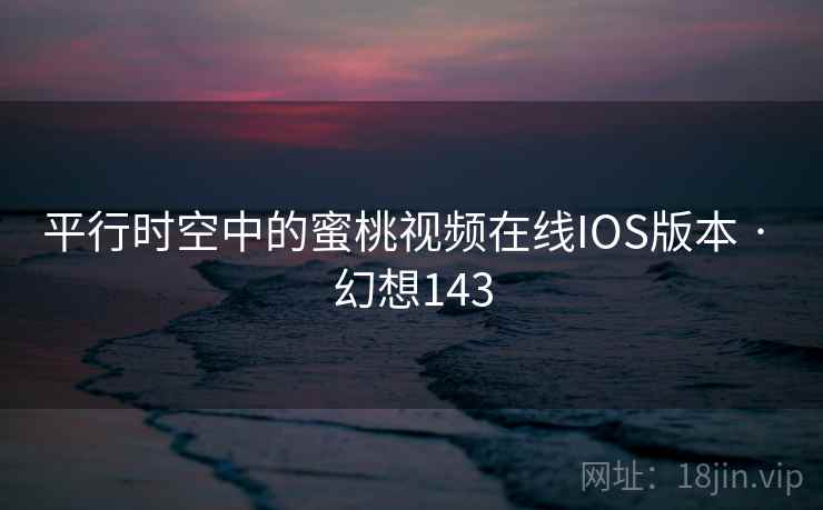 平行时空中的蜜桃视频在线IOS版本 · 幻想143