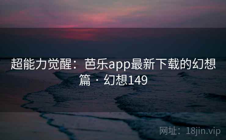 超能力觉醒：芭乐app最新下载的幻想篇 · 幻想149