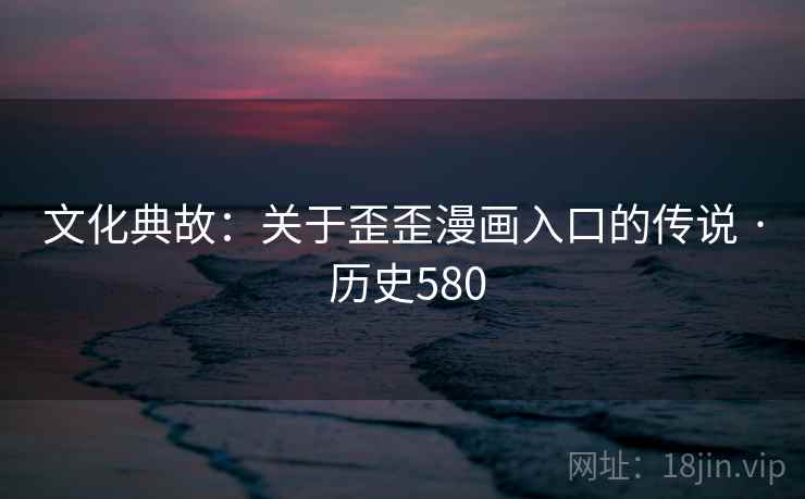 文化典故:关于歪歪漫画入口的传说 · 历史580 文化典故:关于歪歪漫画入口的传说 · 历史580