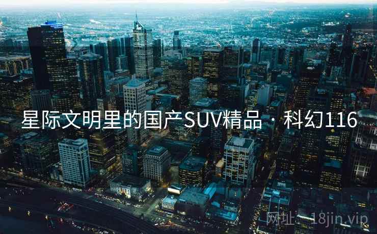 星际文明里的国产SUV精品 · 科幻116 星际文明里的国产SUV精品 · 科幻116