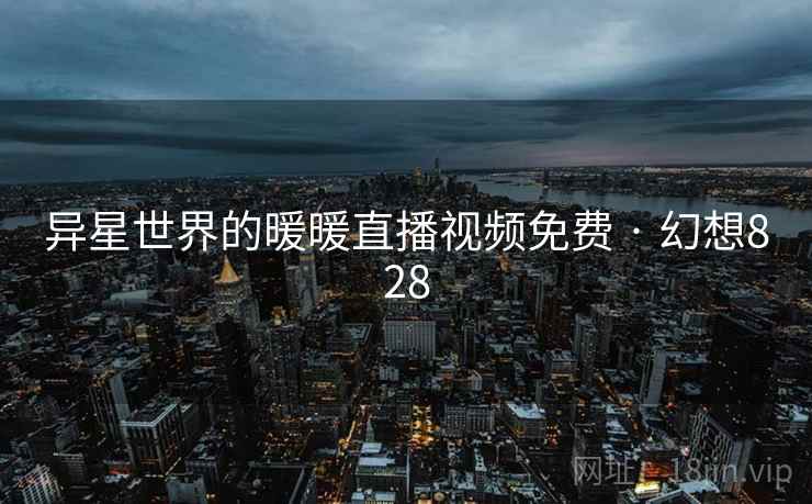 异星世界的暖暖直播视频免费 · 幻想828