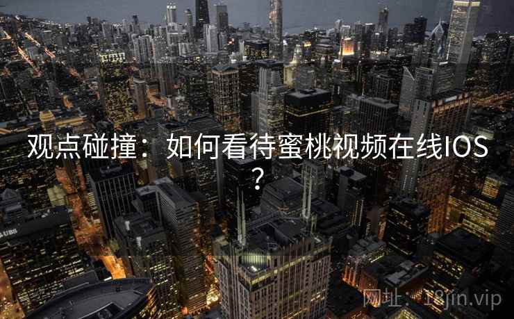 观点碰撞:如何看待蜜桃视频在线IOS? 观点碰撞:如何看待蜜桃视频在线IOS?