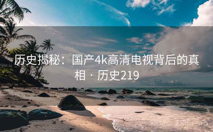 历史揭秘：国产4k高清电视背后的真相 · 历史219
