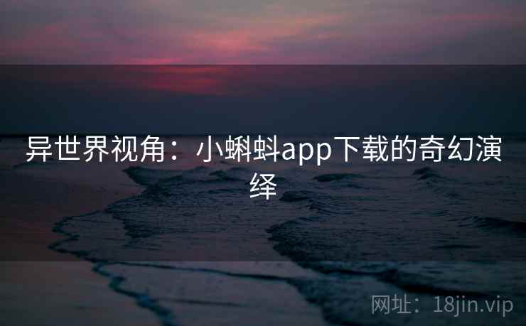 异世界视角：小蝌蚪app下载的奇幻演绎