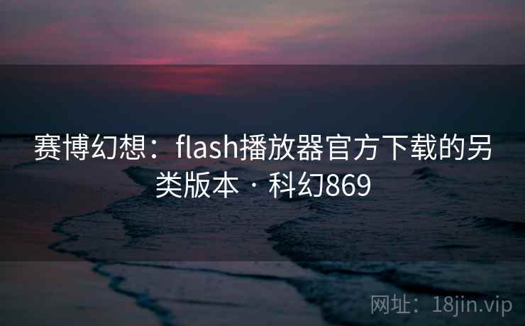 赛博幻想:flash播放器官方下载的另类版本 · 科幻869 赛博幻想:flash播放器官方下载的另类版本 · 科幻869