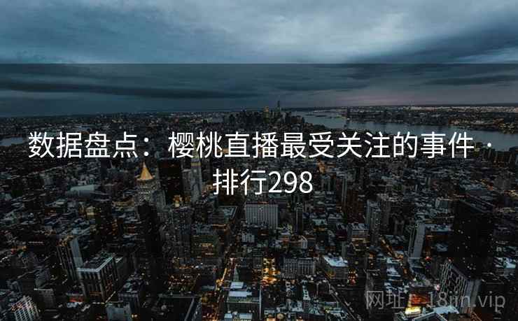 数据盘点:樱桃直播最受关注的事件 · 排行298 数据盘点:樱桃直播最受关注的事件 · 排行298