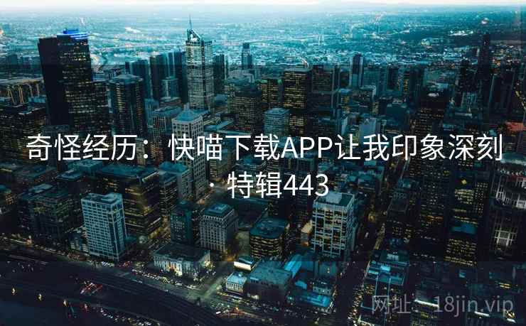 奇怪经历：快喵下载APP让我印象深刻 · 特辑443