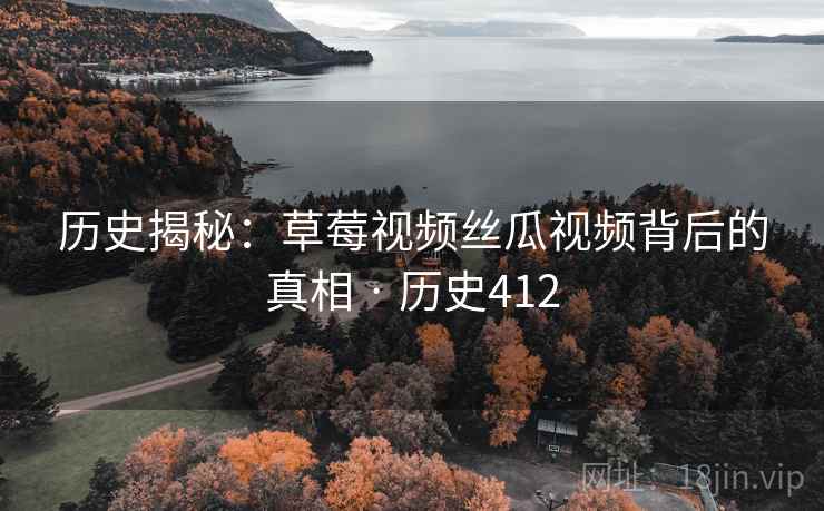 历史揭秘:草莓视频丝瓜视频背后的真相 · 历史412 历史揭秘:草莓视频丝瓜视频背后的真相 · 历史412