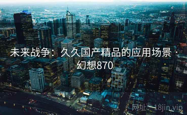 未来战争:久久国产精品的应用场景 · 幻想870 未来战争:久久国产精品的应用场景 · 幻想870