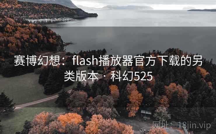赛博幻想:flash播放器官方下载的另类版本 · 科幻525 赛博幻想:flash播放器官方下载的另类版本 · 科幻525