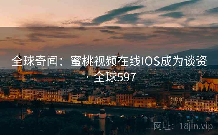 全球奇闻:蜜桃视频在线IOS成为谈资 · 全球597 全球奇闻:蜜桃视频在线IOS成为谈资 · 全球597