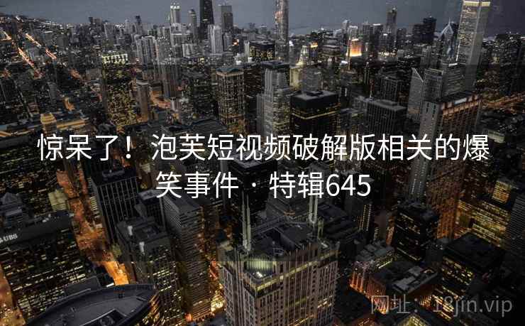 惊呆了!泡芙短视频破解版相关的爆笑事件 · 特辑645 惊呆了!泡芙短视频破解版相关的爆笑事件 · 特辑645