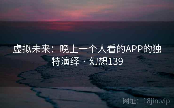 虚拟未来:晚上一个人看的APP的独特演绎 · 幻想139
