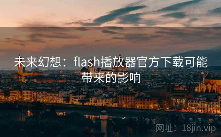 未来幻想:flash播放器官方下载可能带来的影响